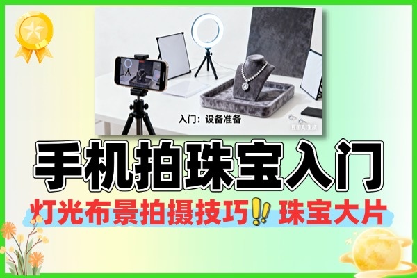 (珠宝老板必看)告别“渣图”!25节课,教你用手机,拍出能让销量翻倍的珠宝大片!