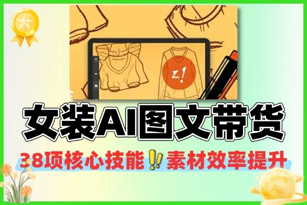 女装 AI 图文带货实操课总结：42 项核心技能 + 效率提升 80%，从素材制作到视频转化全流程（附模块拆解）